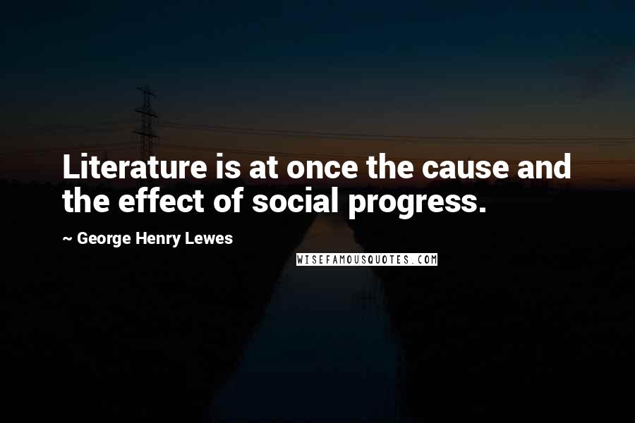 George Henry Lewes Quotes: Literature is at once the cause and the effect of social progress.