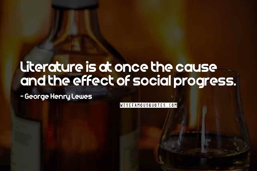 George Henry Lewes Quotes: Literature is at once the cause and the effect of social progress.