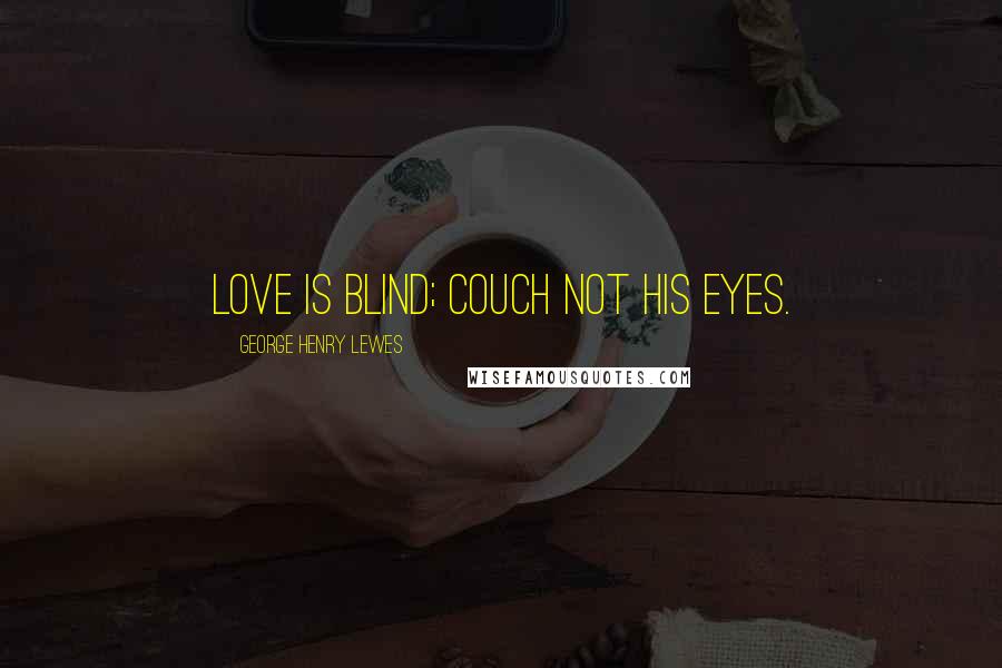 George Henry Lewes Quotes: Love is blind; couch not his eyes.