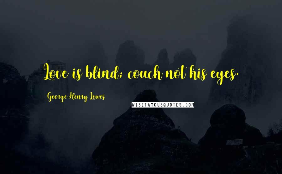 George Henry Lewes Quotes: Love is blind; couch not his eyes.