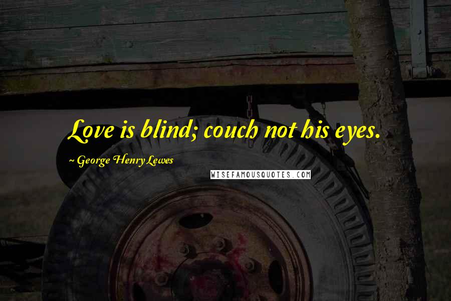 George Henry Lewes Quotes: Love is blind; couch not his eyes.