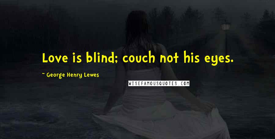 George Henry Lewes Quotes: Love is blind; couch not his eyes.