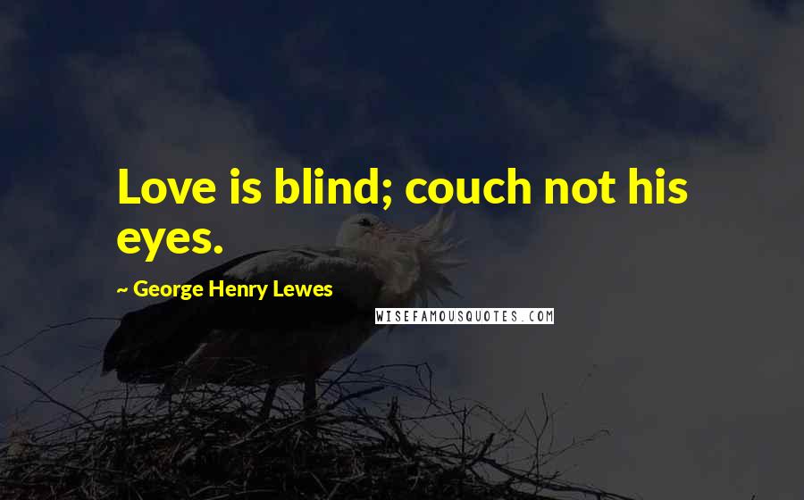 George Henry Lewes Quotes: Love is blind; couch not his eyes.