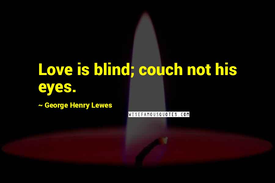 George Henry Lewes Quotes: Love is blind; couch not his eyes.