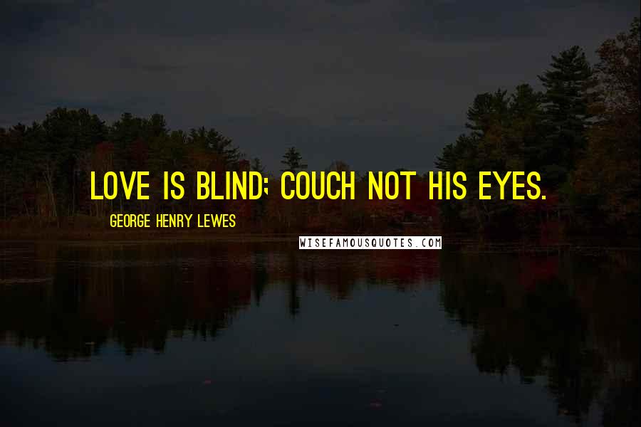 George Henry Lewes Quotes: Love is blind; couch not his eyes.