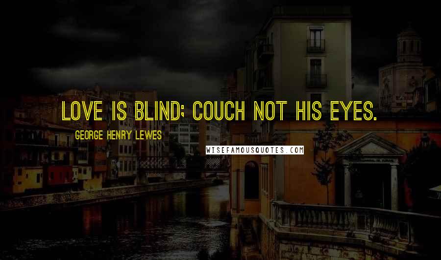 George Henry Lewes Quotes: Love is blind; couch not his eyes.