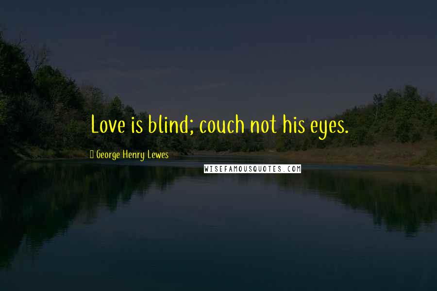 George Henry Lewes Quotes: Love is blind; couch not his eyes.