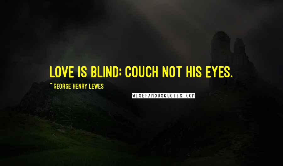 George Henry Lewes Quotes: Love is blind; couch not his eyes.
