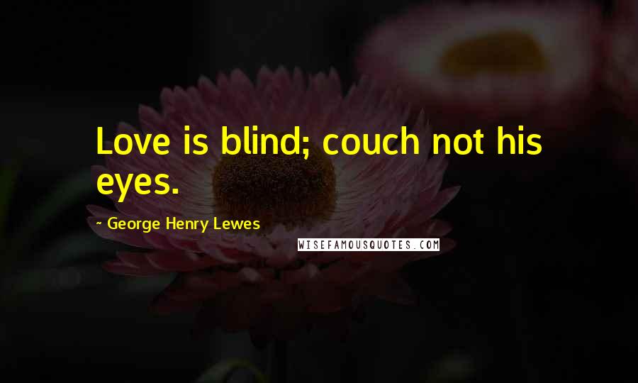 George Henry Lewes Quotes: Love is blind; couch not his eyes.