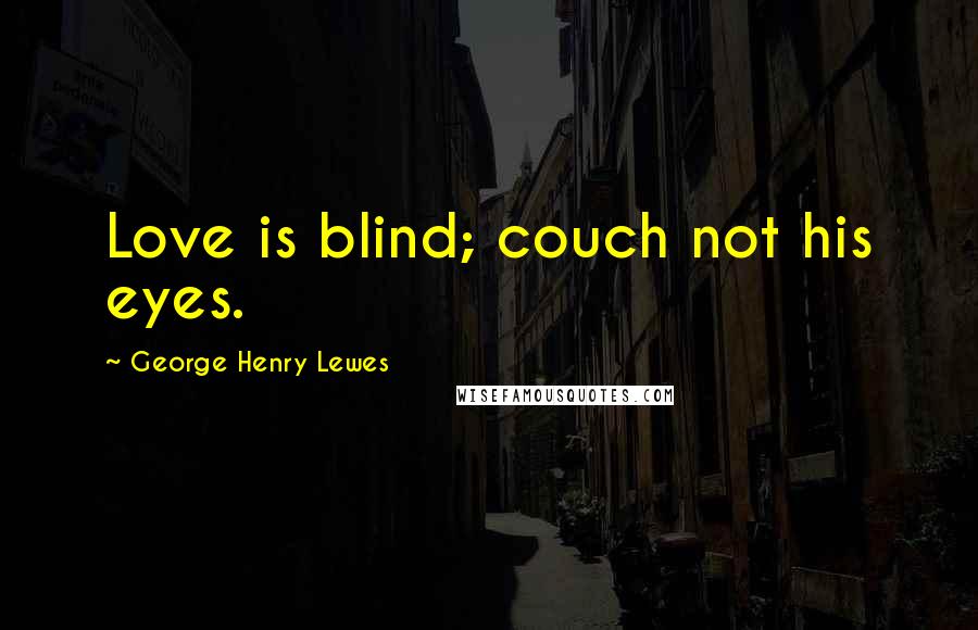 George Henry Lewes Quotes: Love is blind; couch not his eyes.