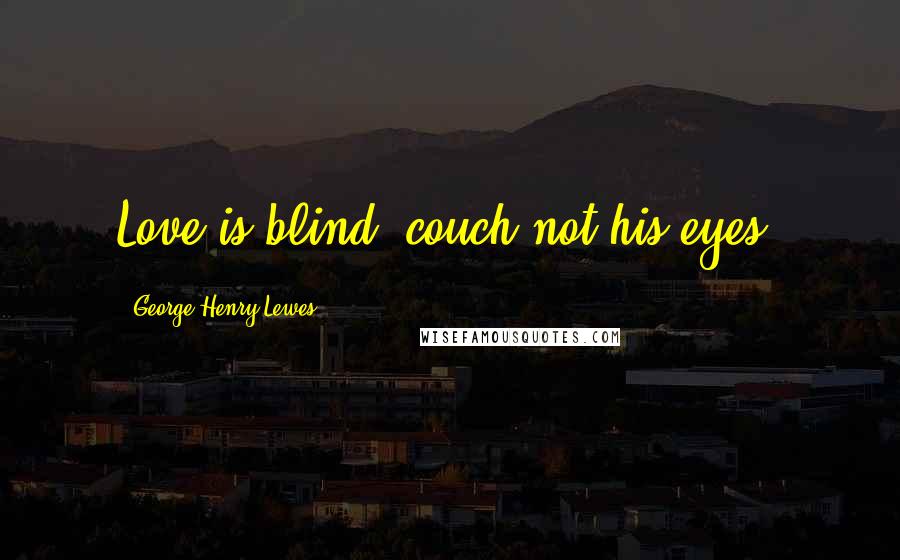 George Henry Lewes Quotes: Love is blind; couch not his eyes.