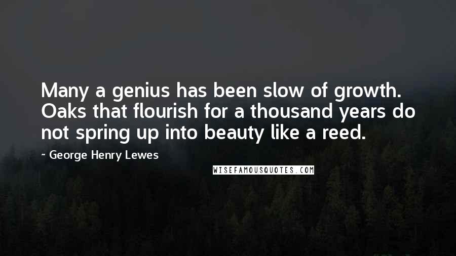 George Henry Lewes Quotes: Many a genius has been slow of growth. Oaks that flourish for a thousand years do not spring up into beauty like a reed.