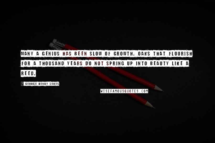 George Henry Lewes Quotes: Many a genius has been slow of growth. Oaks that flourish for a thousand years do not spring up into beauty like a reed.