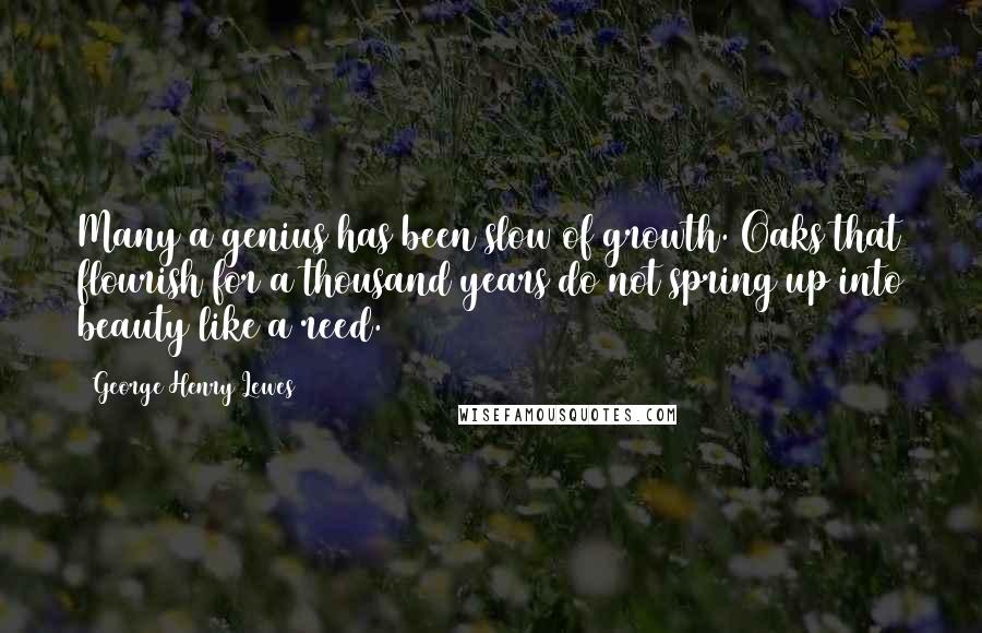 George Henry Lewes Quotes: Many a genius has been slow of growth. Oaks that flourish for a thousand years do not spring up into beauty like a reed.