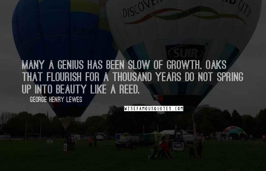 George Henry Lewes Quotes: Many a genius has been slow of growth. Oaks that flourish for a thousand years do not spring up into beauty like a reed.