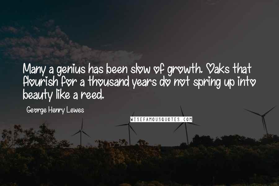 George Henry Lewes Quotes: Many a genius has been slow of growth. Oaks that flourish for a thousand years do not spring up into beauty like a reed.