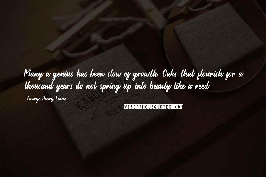 George Henry Lewes Quotes: Many a genius has been slow of growth. Oaks that flourish for a thousand years do not spring up into beauty like a reed.