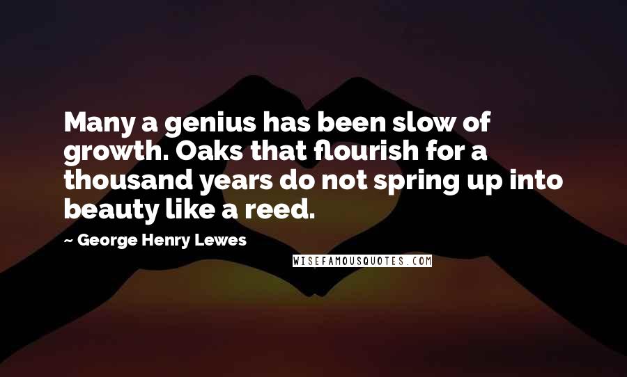 George Henry Lewes Quotes: Many a genius has been slow of growth. Oaks that flourish for a thousand years do not spring up into beauty like a reed.