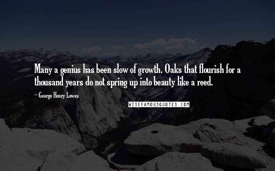 George Henry Lewes Quotes: Many a genius has been slow of growth. Oaks that flourish for a thousand years do not spring up into beauty like a reed.