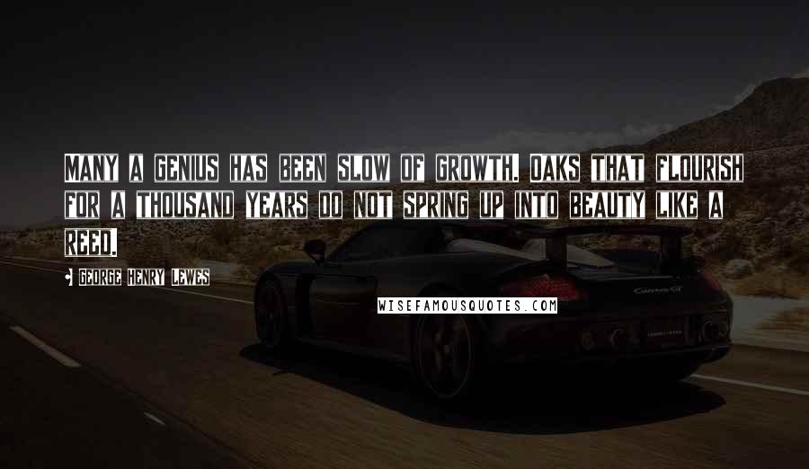 George Henry Lewes Quotes: Many a genius has been slow of growth. Oaks that flourish for a thousand years do not spring up into beauty like a reed.