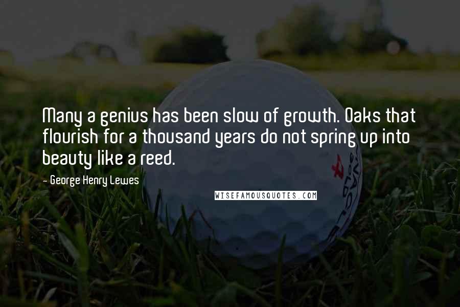 George Henry Lewes Quotes: Many a genius has been slow of growth. Oaks that flourish for a thousand years do not spring up into beauty like a reed.