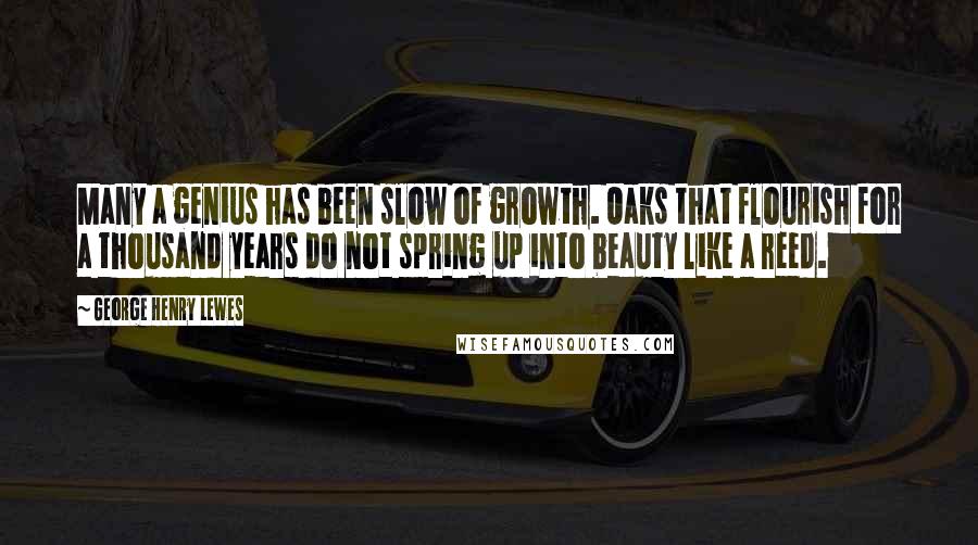 George Henry Lewes Quotes: Many a genius has been slow of growth. Oaks that flourish for a thousand years do not spring up into beauty like a reed.