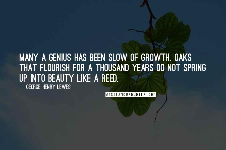 George Henry Lewes Quotes: Many a genius has been slow of growth. Oaks that flourish for a thousand years do not spring up into beauty like a reed.