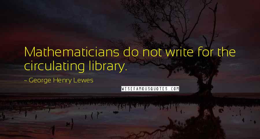 George Henry Lewes Quotes: Mathematicians do not write for the circulating library.