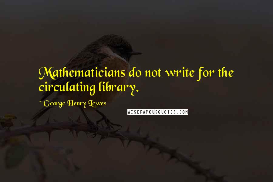 George Henry Lewes Quotes: Mathematicians do not write for the circulating library.