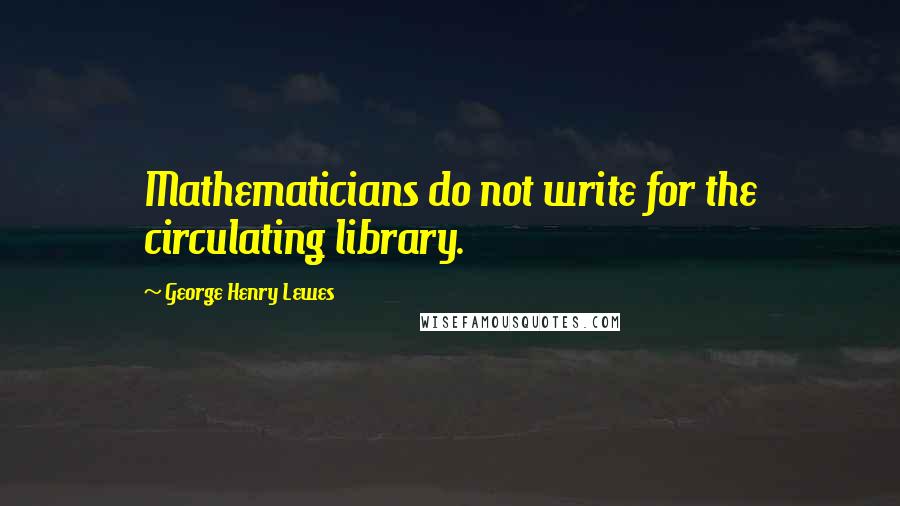 George Henry Lewes Quotes: Mathematicians do not write for the circulating library.
