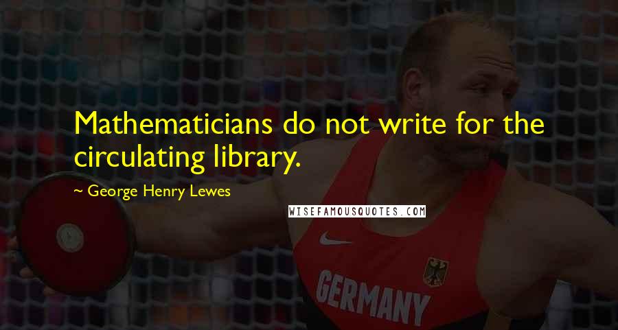 George Henry Lewes Quotes: Mathematicians do not write for the circulating library.