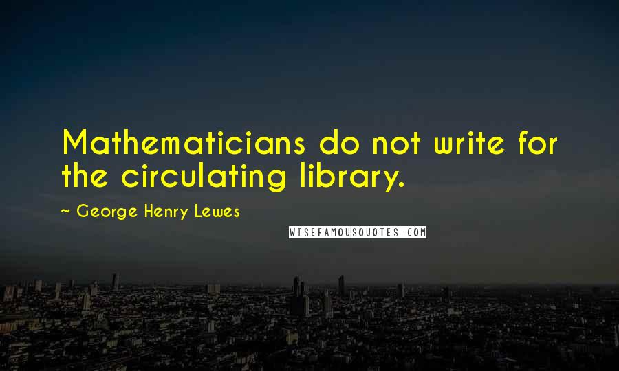 George Henry Lewes Quotes: Mathematicians do not write for the circulating library.