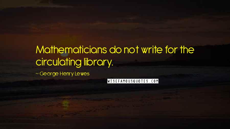 George Henry Lewes Quotes: Mathematicians do not write for the circulating library.