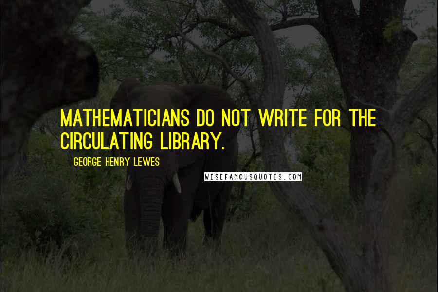 George Henry Lewes Quotes: Mathematicians do not write for the circulating library.