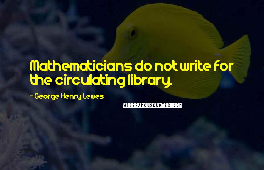 George Henry Lewes Quotes: Mathematicians do not write for the circulating library.