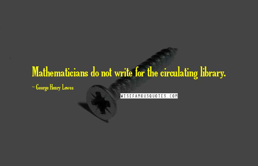 George Henry Lewes Quotes: Mathematicians do not write for the circulating library.