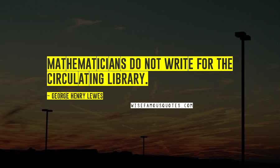 George Henry Lewes Quotes: Mathematicians do not write for the circulating library.