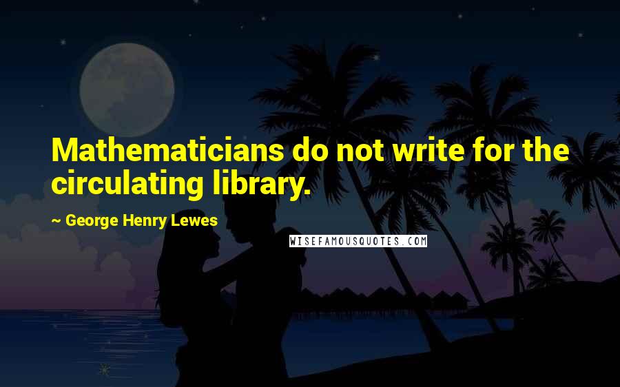 George Henry Lewes Quotes: Mathematicians do not write for the circulating library.