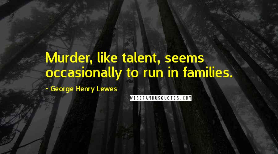 George Henry Lewes Quotes: Murder, like talent, seems occasionally to run in families.