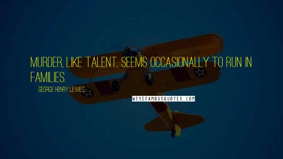 George Henry Lewes Quotes: Murder, like talent, seems occasionally to run in families.