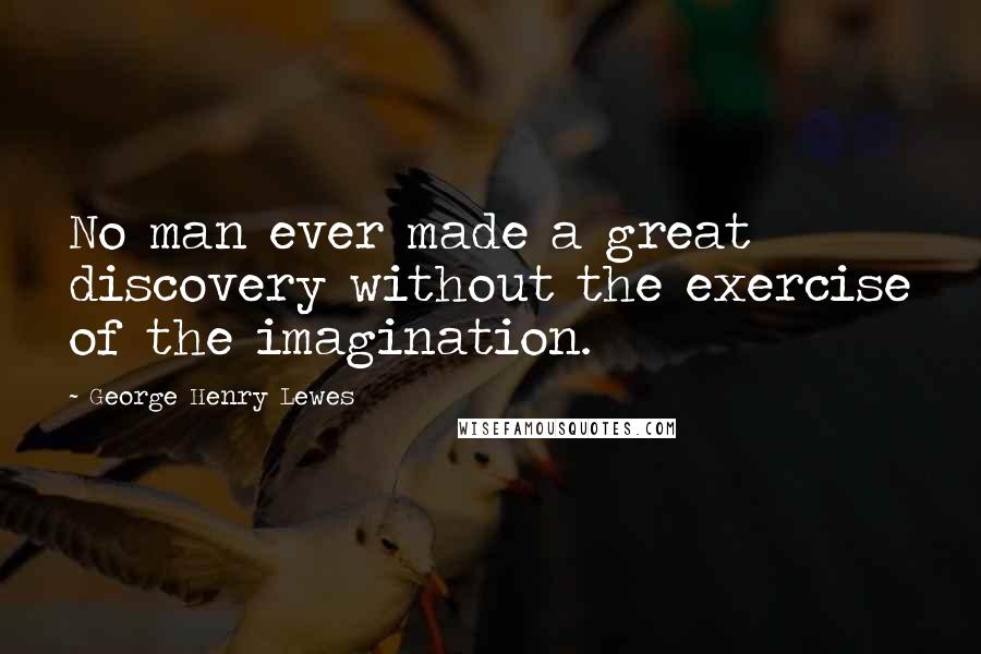 George Henry Lewes Quotes: No man ever made a great discovery without the exercise of the imagination.