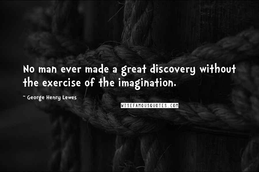 George Henry Lewes Quotes: No man ever made a great discovery without the exercise of the imagination.