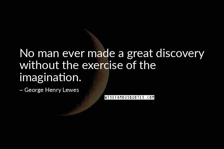 George Henry Lewes Quotes: No man ever made a great discovery without the exercise of the imagination.