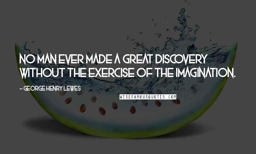 George Henry Lewes Quotes: No man ever made a great discovery without the exercise of the imagination.