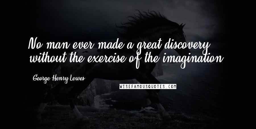 George Henry Lewes Quotes: No man ever made a great discovery without the exercise of the imagination.