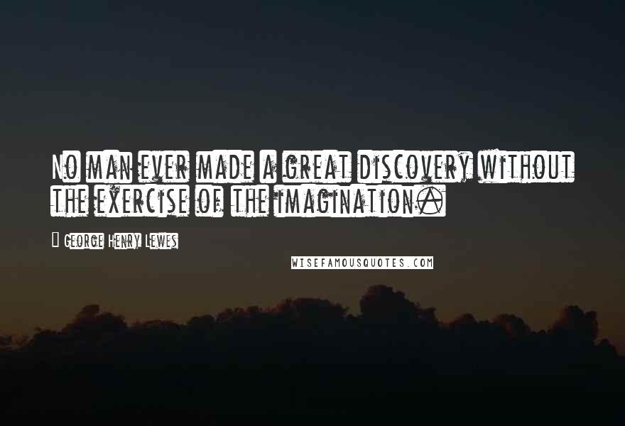 George Henry Lewes Quotes: No man ever made a great discovery without the exercise of the imagination.