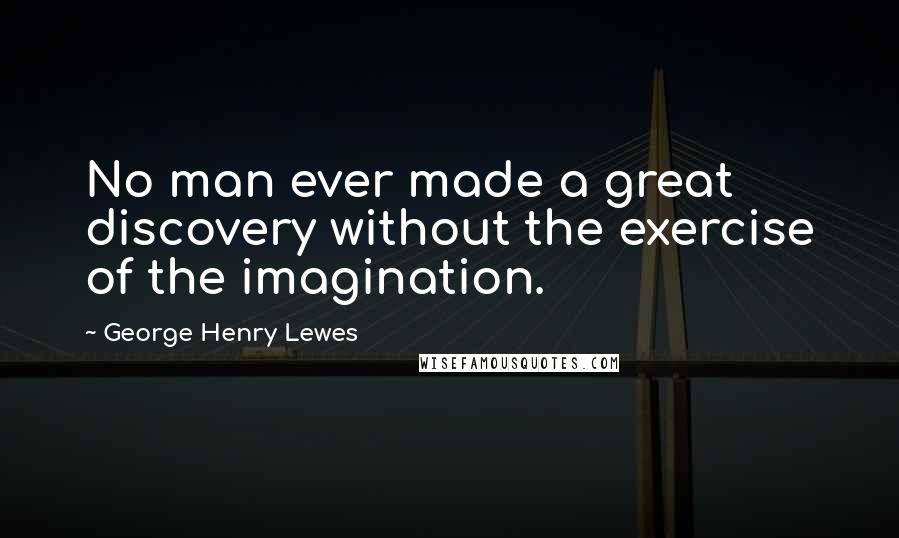 George Henry Lewes Quotes: No man ever made a great discovery without the exercise of the imagination.