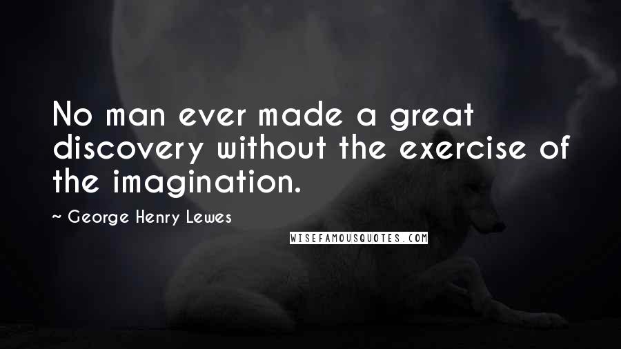 George Henry Lewes Quotes: No man ever made a great discovery without the exercise of the imagination.