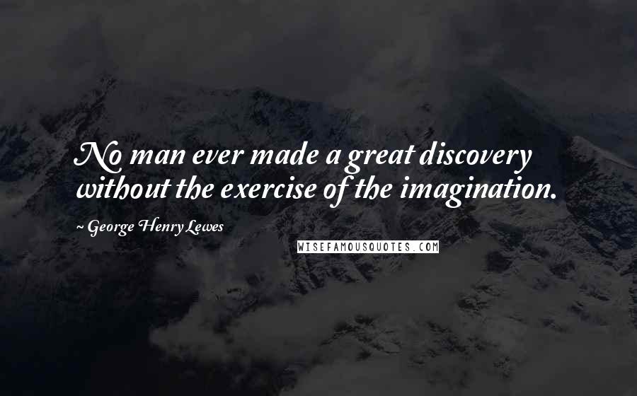 George Henry Lewes Quotes: No man ever made a great discovery without the exercise of the imagination.