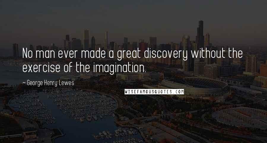 George Henry Lewes Quotes: No man ever made a great discovery without the exercise of the imagination.